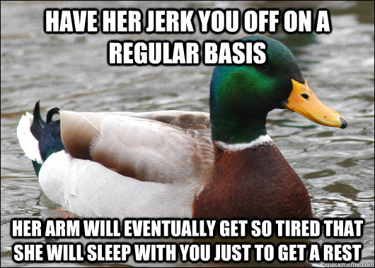 have her jerk you off on a regular basis her arm will eventually get so tired that she will sleep with you just to get a rest  Actual Advice Mallard