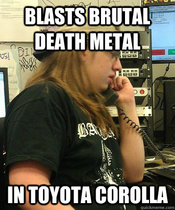 Blasts brutal death metal in toyota corolla   