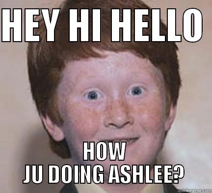 hey hello hi  - HEY HI HELLO  HOW JU DOING ASHLEE? Over Confident Ginger