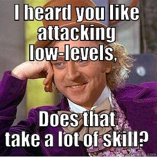 I HEARD YOU LIKE ATTACKING LOW-LEVELS,   DOES THAT TAKE A LOT OF SKILL? Condescending Wonka