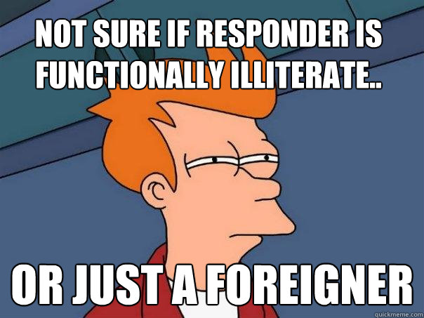 Not sure if responder is functionally illiterate.. Or just a foreigner  Futurama Fry