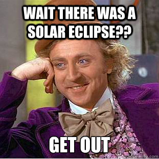 wait there was a solar eclipse?? get out    Condescending Wonka