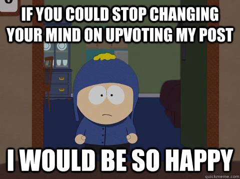 If you could stop changing your mind on upvoting my post i would be so happy  Craig would be so happy