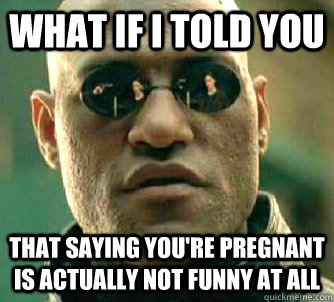 what if i told you that saying you're pregnant is actually not funny at all  Matrix Morpheus