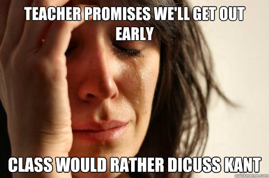 teacher promises we'll get out early class would rather dicuss kant  First World Problems