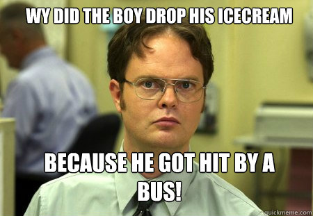 wy did the boy drop his icecream because he got hit by a BUS!  Schrute