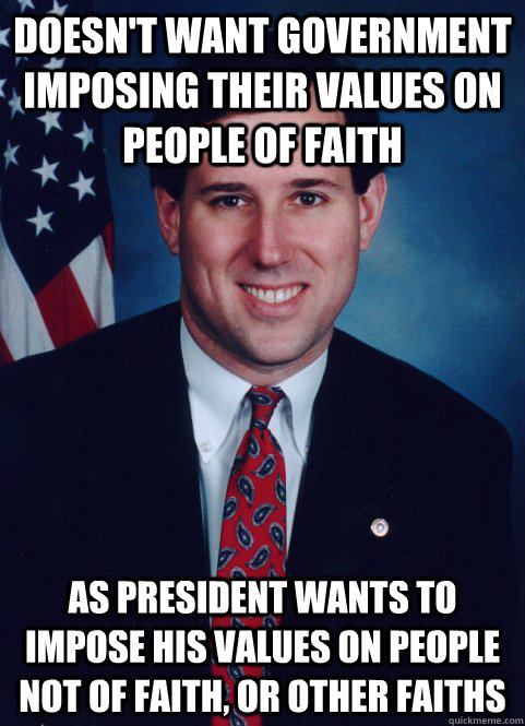 Doesn't want government imposing their values on people of faith As president wants to impose his values on people not of faith, or other faiths - Doesn't want government imposing their values on people of faith As president wants to impose his values on people not of faith, or other faiths  Scumbag Santorum