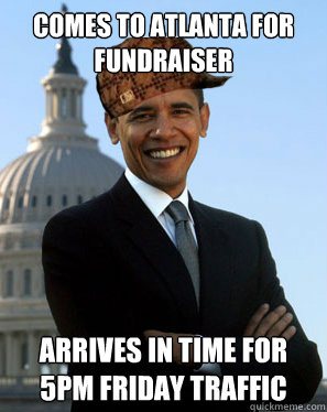 comes to atlanta for fundraiser Arrives in time for 5pm Friday traffic   Scumbag Obama