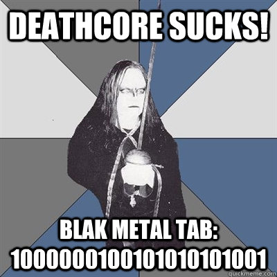 Deathcore sucks! Blak metal tab: 1000000100101010101001  