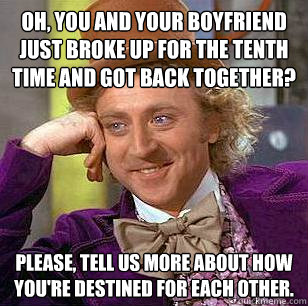 Oh, You and your boyfriend just broke up for the tenth time and got back together?  Please, tell us more about how you're destined for each other.   Condescending Wonka