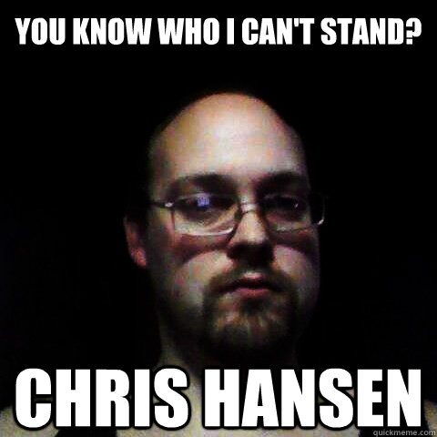 you know who I can't stand? chris hansen  