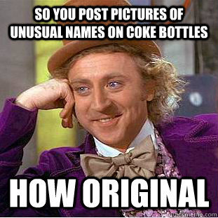 So you post pictures of unusual names on coke bottles how original  Condescending Wonka
