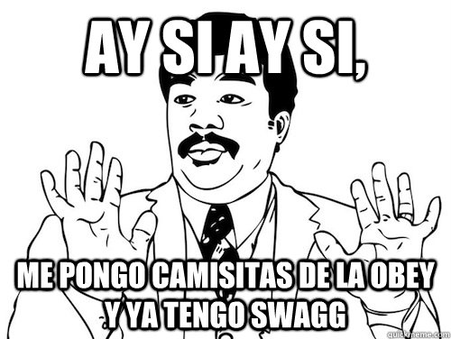 AY SI AY SI,  me pongo camisitas de la obey y ya tengo swagg  AY SI AY SI