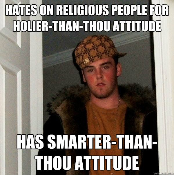 Hates on religious people for holier-than-thou attitude Has smarter-than-thou attitude - Hates on religious people for holier-than-thou attitude Has smarter-than-thou attitude  Scumbag Steve