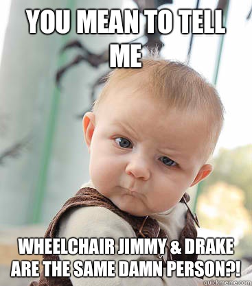 you mean to tell me Wheelchair Jimmy & Drake are the same Damn person?! - you mean to tell me Wheelchair Jimmy & Drake are the same Damn person?!  skeptical baby