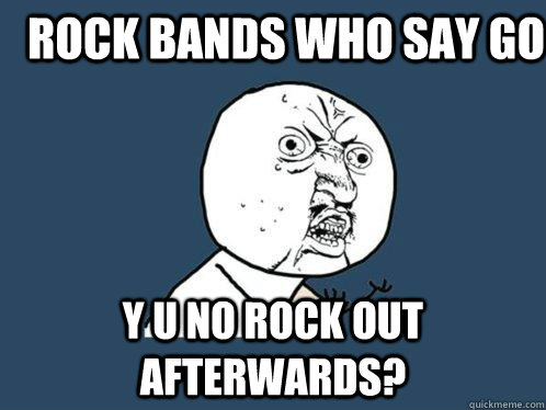 Rock bands who say go y u no rock out afterwards?  Y U No