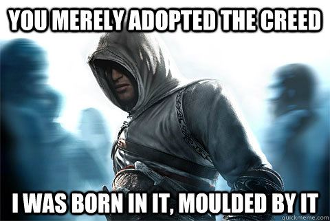 You merely adopted the creed I was born in it, moulded by it  