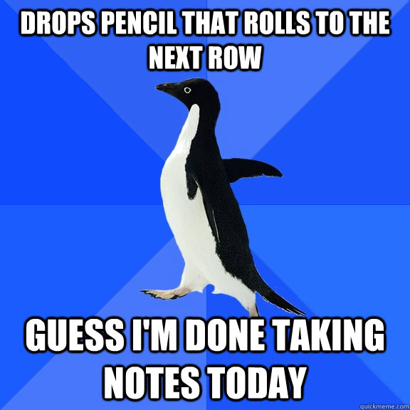 Drops pencil that rolls to the next row Guess I'm done taking notes today  Socially Awkward Penguin
