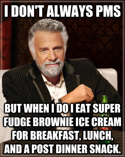 I don't always PMS but when I do I eat super fudge brownie ice cream for breakfast, lunch, and a post dinner snack.  The Most Interesting Man In The World