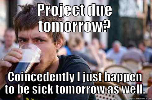 PROJECT DUE TOMORROW? COINCEDENTLY I JUST HAPPEN TO BE SICK TOMORROW AS WELL. Lazy College Senior