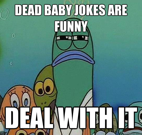 Dead baby jokes are funny deal with it  Serious fish SpongeBob