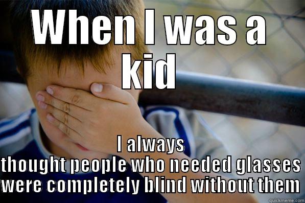 WHEN I WAS A KID I ALWAYS THOUGHT PEOPLE WHO NEEDED GLASSES WERE COMPLETELY BLIND WITHOUT THEM Confession kid