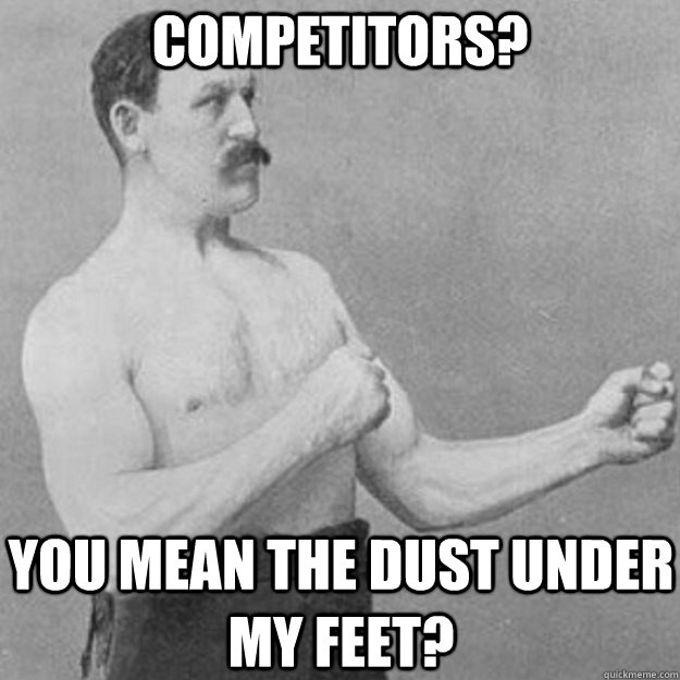 competitors? you mean the dust under my feet?  overly manly man