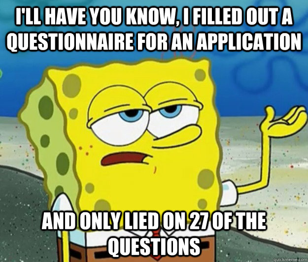 I'll have you know, I filled out a questionnaire for an application and only lied on 27 of the questions - I'll have you know, I filled out a questionnaire for an application and only lied on 27 of the questions  Tough Spongebob