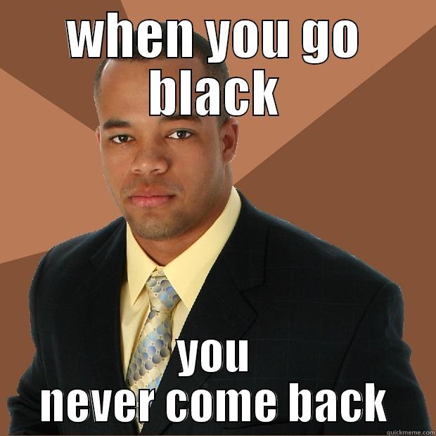 WHEN YOU GO BLACK YOU NEVER COME BACK Successful Black Man