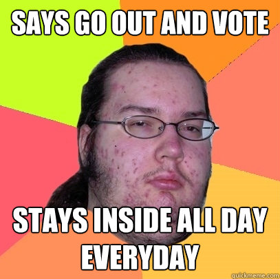 Says go out and vote Stays inside all day everyday  Butthurt Dweller