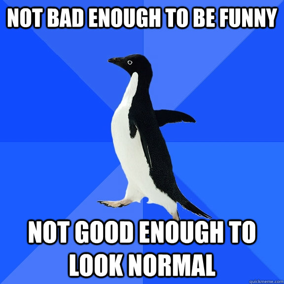 Not bad enough to be funny Not good enough to look normal  Socially Awkward Penguin