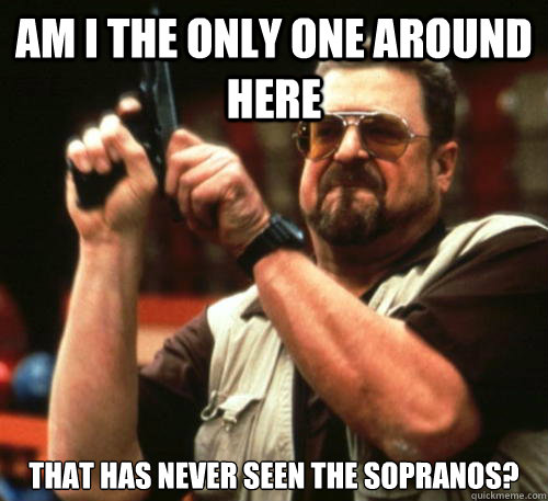 Am i the only one around here that has never seen the Sopranos?  Am I The Only One Around Here