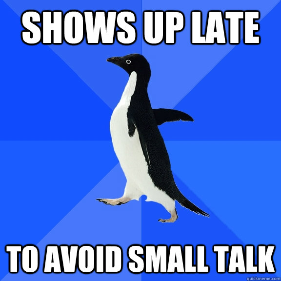 Shows up late To avoid small talk  Socially Awkward Penguin