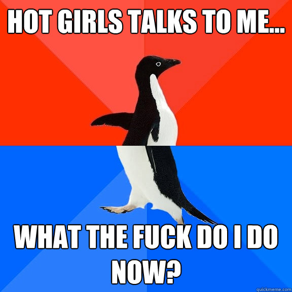 Hot girls talks to me... What the fuck do I do now?  Socially Awesome Awkward Penguin