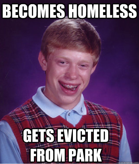becomes homeless gets evicted from park - becomes homeless gets evicted from park  Bad Luck Brian