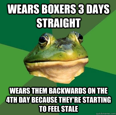 Wears boxers 3 days straight Wears them backwards on the 4th day because they're starting to feel stale  Foul Bachelor Frog