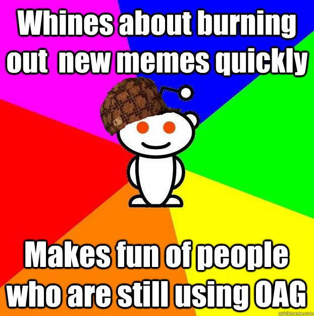 Whines about burning out  new memes quickly Makes fun of people who are still using OAG - Whines about burning out  new memes quickly Makes fun of people who are still using OAG  Scumbag Redditor