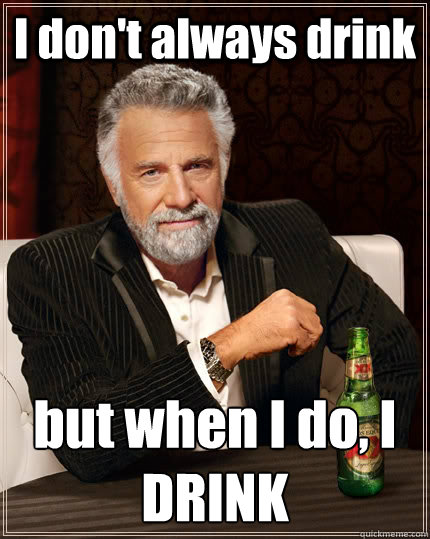 I don't always drink but when I do, I DRINK  The Most Interesting Man In The World