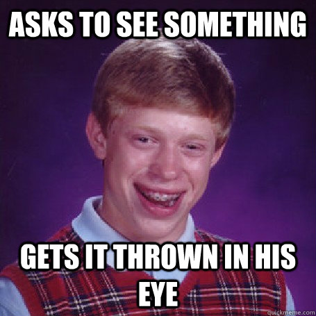 asks to see something gets it thrown in his eye  BadLuck Brian