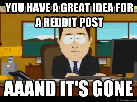 You have a great idea for a reddit post Aaand It's Gone  And its gone