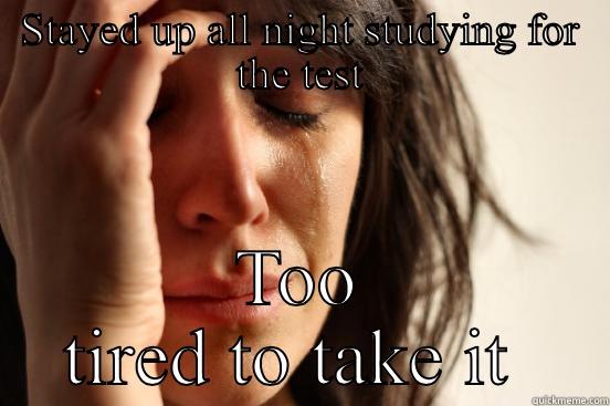 STAYED UP ALL NIGHT STUDYING FOR THE TEST TOO TIRED TO TAKE IT  First World Problems