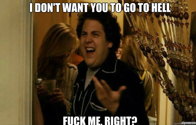 I don't want you to go to hell FUCK ME, RIGHT?  fuck me right