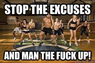 Stop the excuses and man the fuck up!  Shaun T
