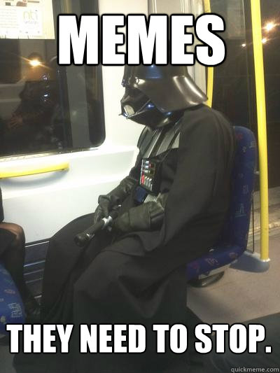 Memes They need to stop.  Sad Vader