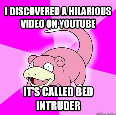 I discovered a hilarious video on youtube It's called BED INTRUDER  Slowpoke