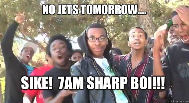 No JETS tomorrow.... SIKE!  7AM SHARP BOI!!!  Supa Hot Fire