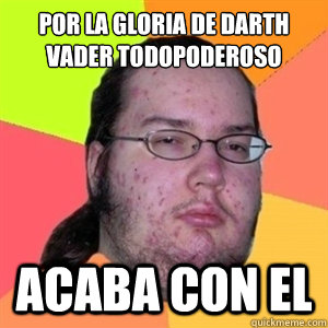 por la gloria de darth vader todopoderoso acaba con el  Fat Nerd - Brony Hater
