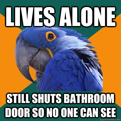 Lives Alone still shuts bathroom door so no one can see  Paranoid Parrot