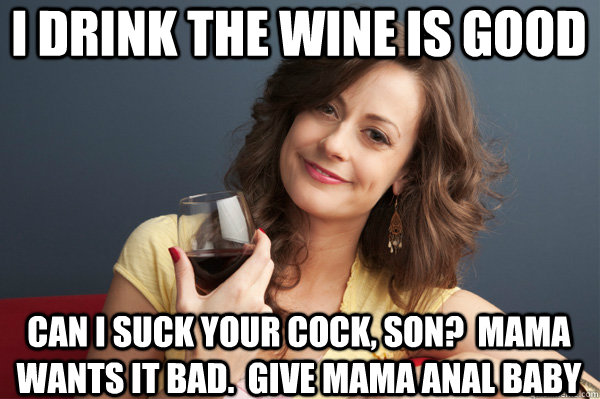 I drink the wine is good can i suck your cock, son?  Mama wants it bad.  Give mama anal baby - I drink the wine is good can i suck your cock, son?  Mama wants it bad.  Give mama anal baby  Forever Resentful Mother