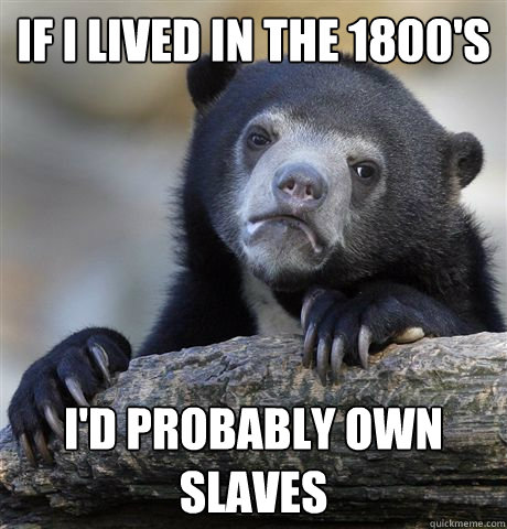 If I lived in the 1800's I'd probably own slaves  Confession Bear